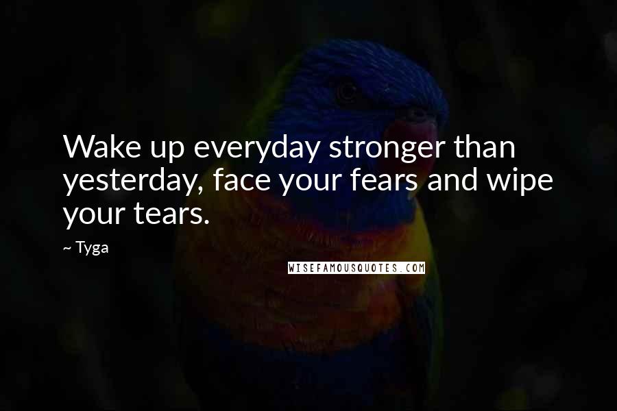 Tyga Quotes: Wake up everyday stronger than yesterday, face your fears and wipe your tears.