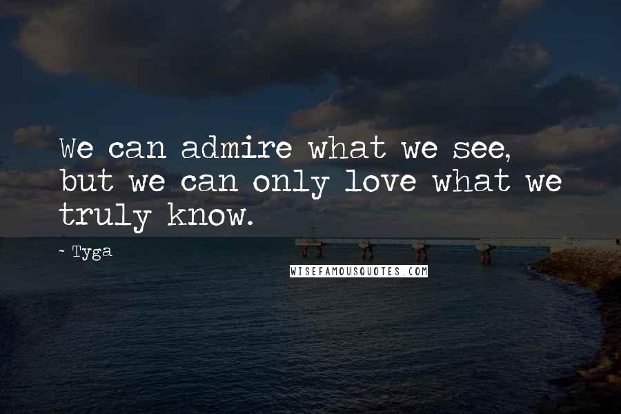 Tyga Quotes: We can admire what we see, but we can only love what we truly know.