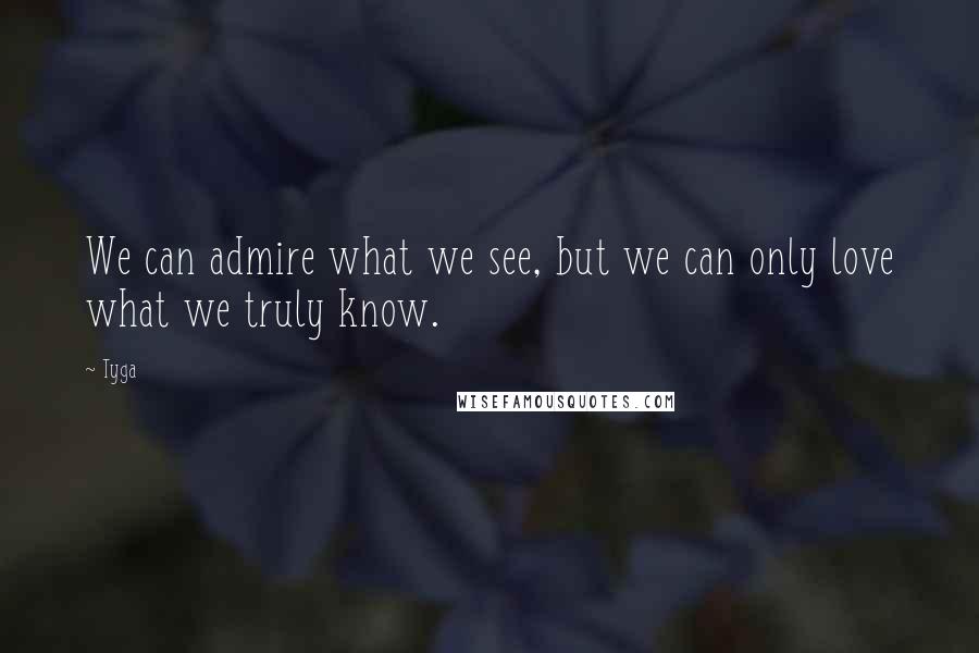 Tyga Quotes: We can admire what we see, but we can only love what we truly know.