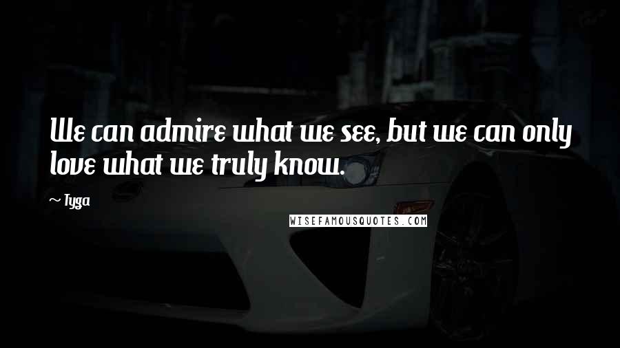 Tyga Quotes: We can admire what we see, but we can only love what we truly know.