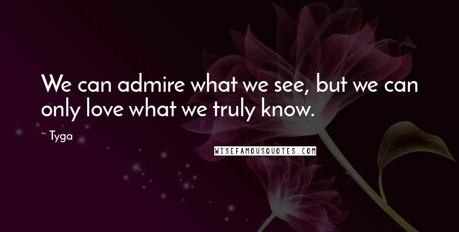 Tyga Quotes: We can admire what we see, but we can only love what we truly know.