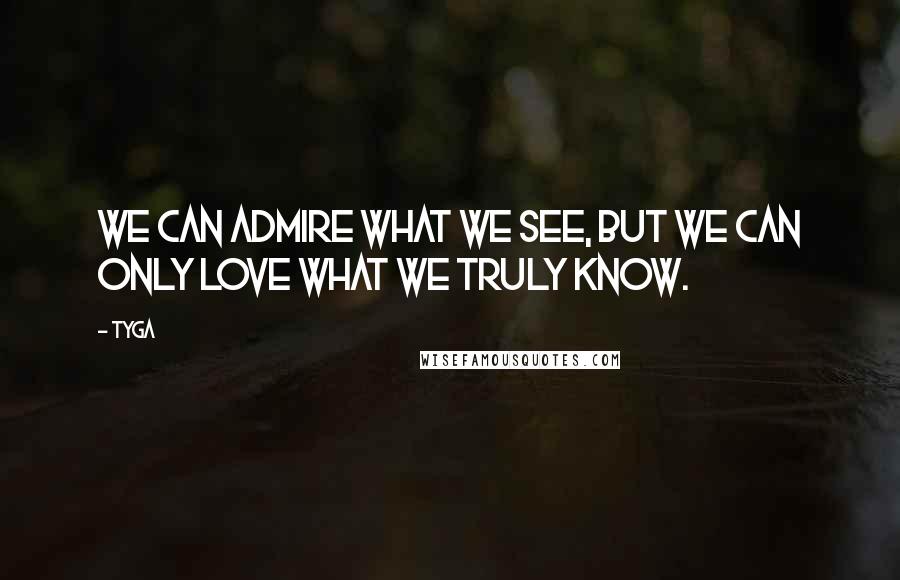 Tyga Quotes: We can admire what we see, but we can only love what we truly know.