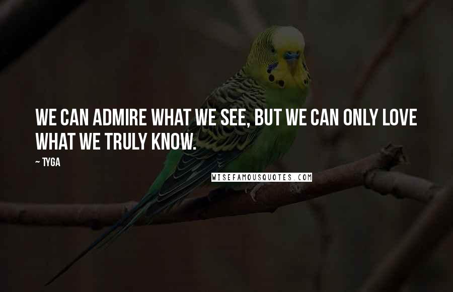 Tyga Quotes: We can admire what we see, but we can only love what we truly know.