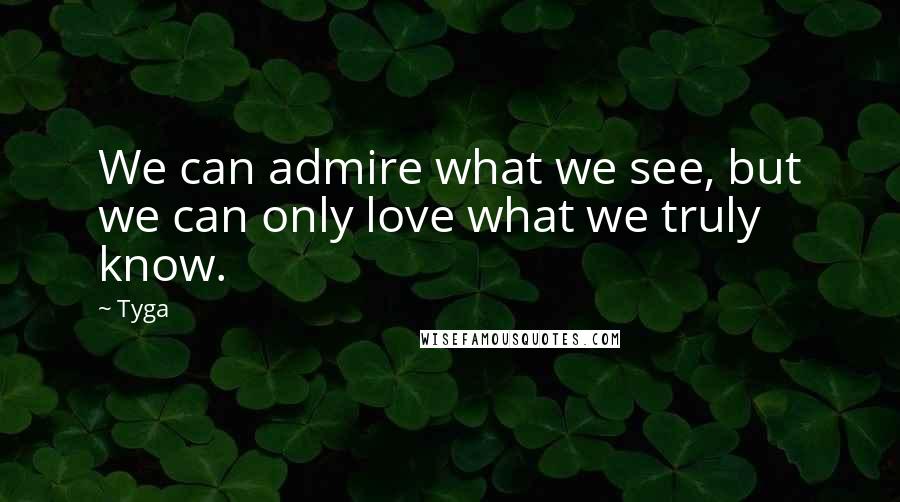 Tyga Quotes: We can admire what we see, but we can only love what we truly know.