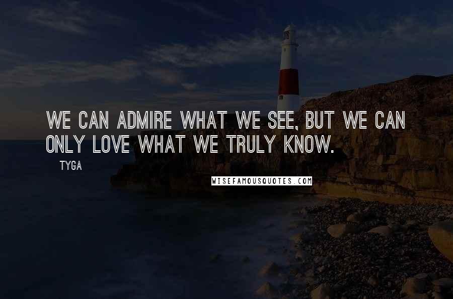 Tyga Quotes: We can admire what we see, but we can only love what we truly know.