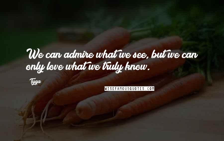 Tyga Quotes: We can admire what we see, but we can only love what we truly know.