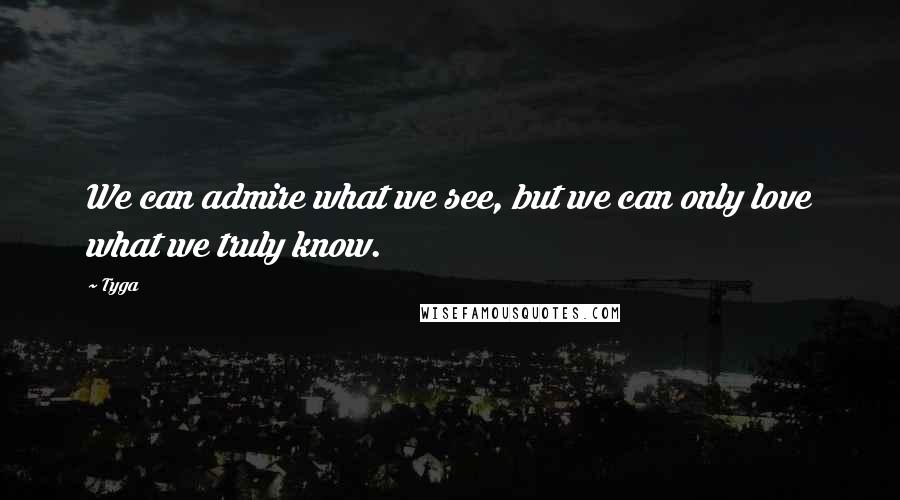 Tyga Quotes: We can admire what we see, but we can only love what we truly know.