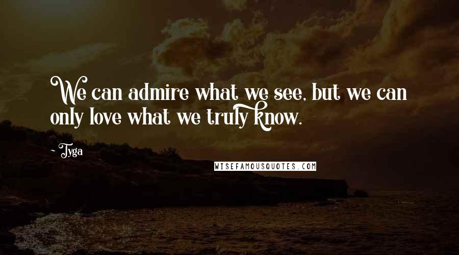 Tyga Quotes: We can admire what we see, but we can only love what we truly know.