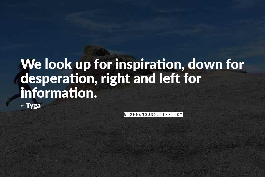 Tyga Quotes: We look up for inspiration, down for desperation, right and left for information.