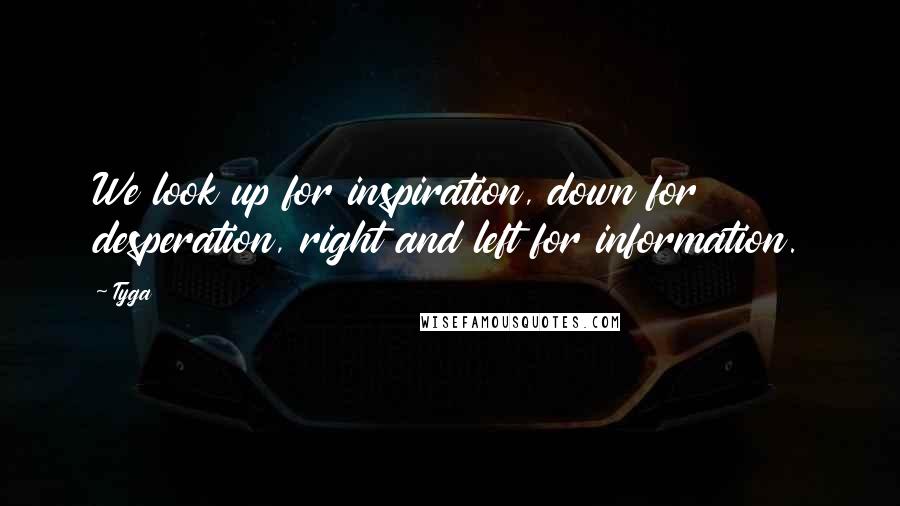 Tyga Quotes: We look up for inspiration, down for desperation, right and left for information.