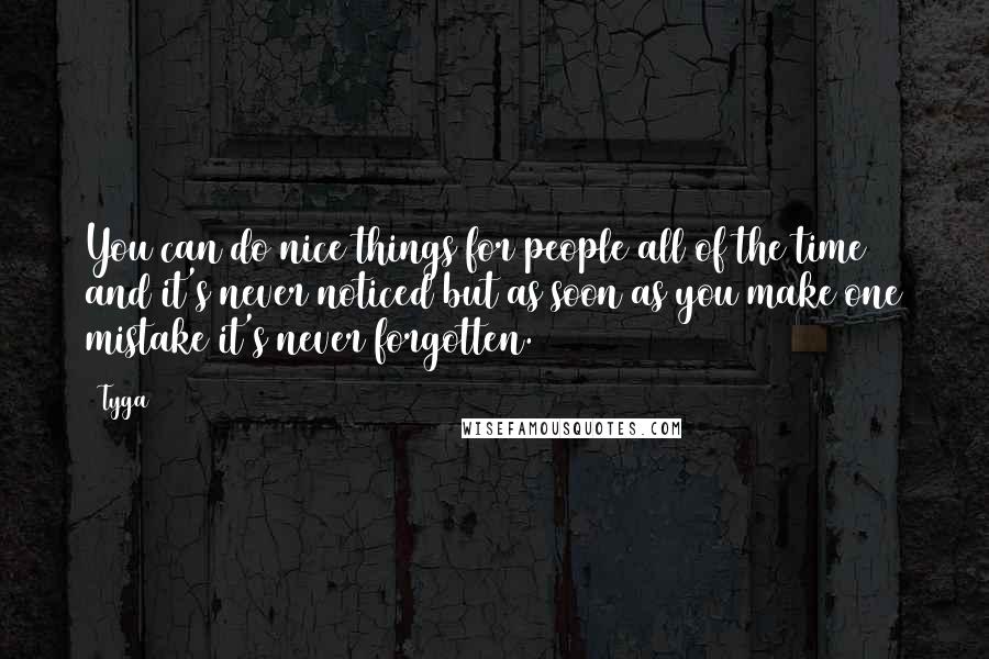 Tyga Quotes: You can do nice things for people all of the time and it's never noticed but as soon as you make one mistake it's never forgotten.