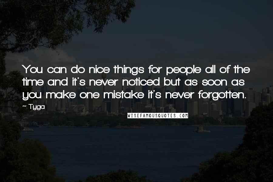 Tyga Quotes: You can do nice things for people all of the time and it's never noticed but as soon as you make one mistake it's never forgotten.