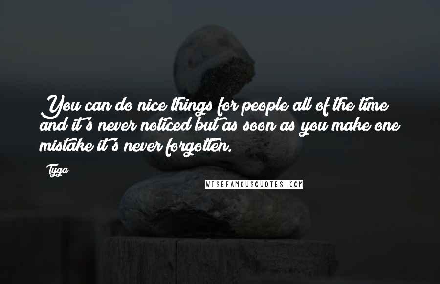 Tyga Quotes: You can do nice things for people all of the time and it's never noticed but as soon as you make one mistake it's never forgotten.