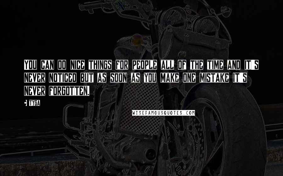 Tyga Quotes: You can do nice things for people all of the time and it's never noticed but as soon as you make one mistake it's never forgotten.
