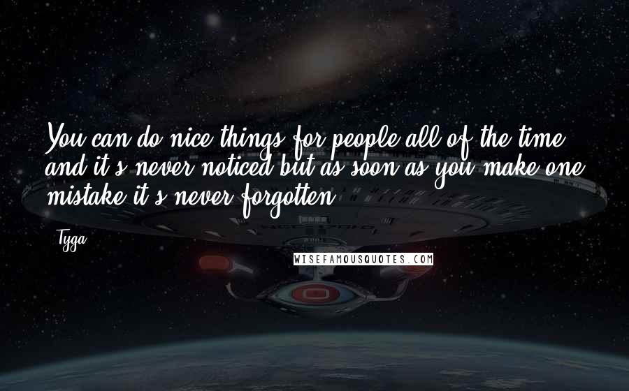 Tyga Quotes: You can do nice things for people all of the time and it's never noticed but as soon as you make one mistake it's never forgotten.