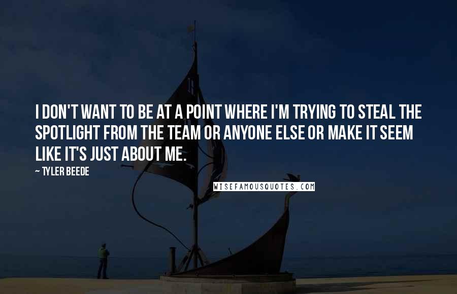 Tyler Beede Quotes: I don't want to be at a point where I'm trying to steal the spotlight from the team or anyone else or make it seem like it's just about me.