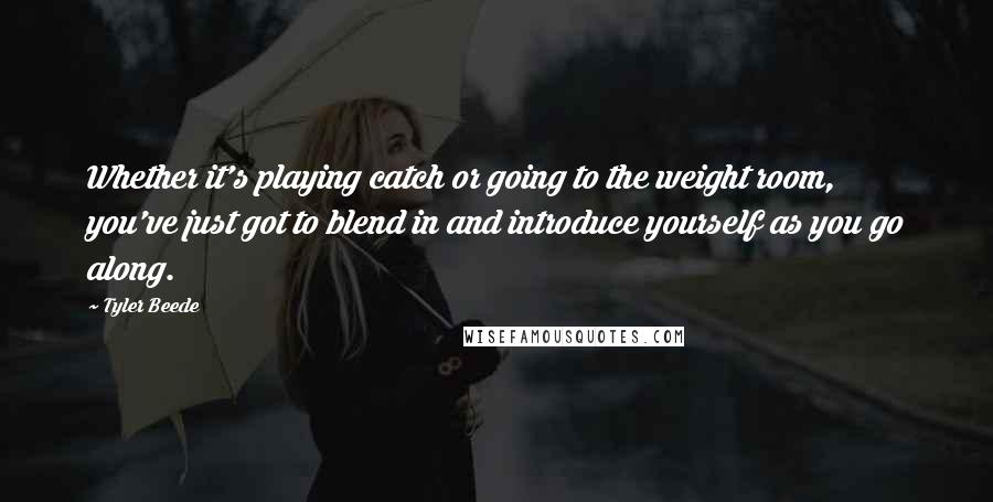 Tyler Beede Quotes: Whether it's playing catch or going to the weight room, you've just got to blend in and introduce yourself as you go along.