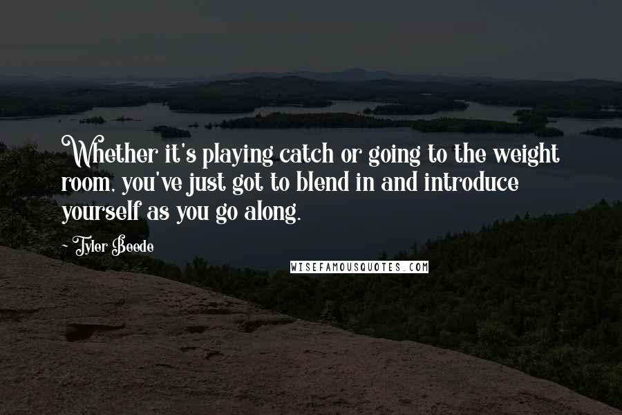 Tyler Beede Quotes: Whether it's playing catch or going to the weight room, you've just got to blend in and introduce yourself as you go along.