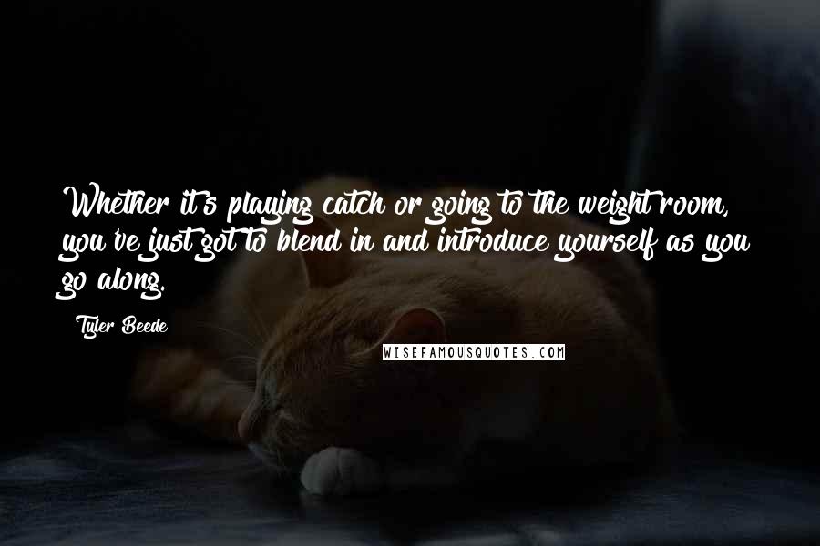 Tyler Beede Quotes: Whether it's playing catch or going to the weight room, you've just got to blend in and introduce yourself as you go along.