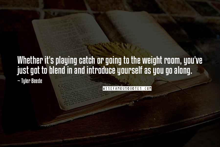Tyler Beede Quotes: Whether it's playing catch or going to the weight room, you've just got to blend in and introduce yourself as you go along.