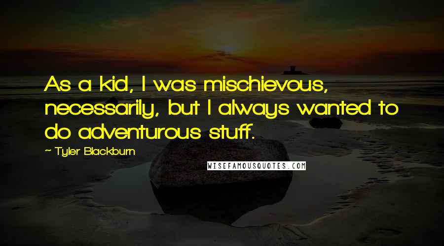 Tyler Blackburn Quotes: As a kid, I was mischievous, necessarily, but I always wanted to do adventurous stuff.