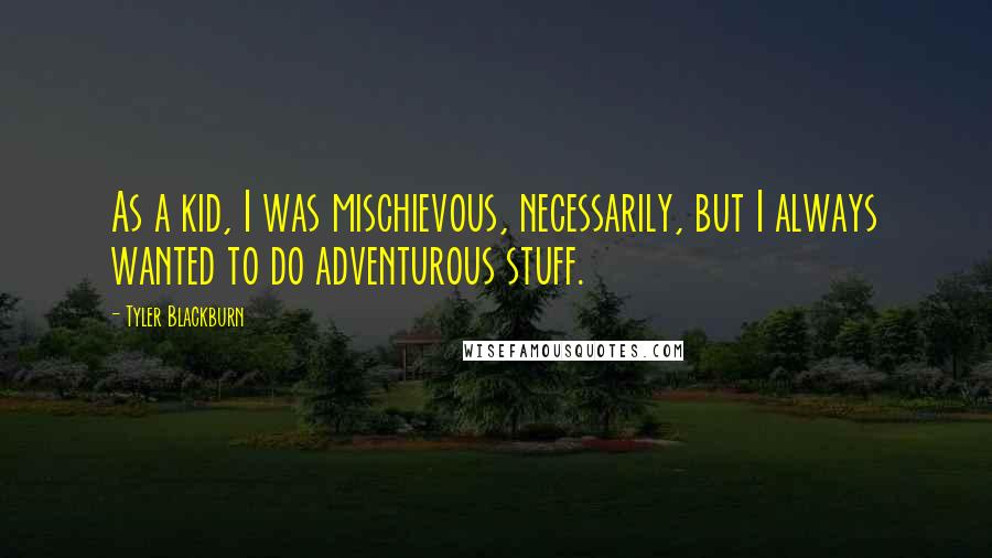 Tyler Blackburn Quotes: As a kid, I was mischievous, necessarily, but I always wanted to do adventurous stuff.