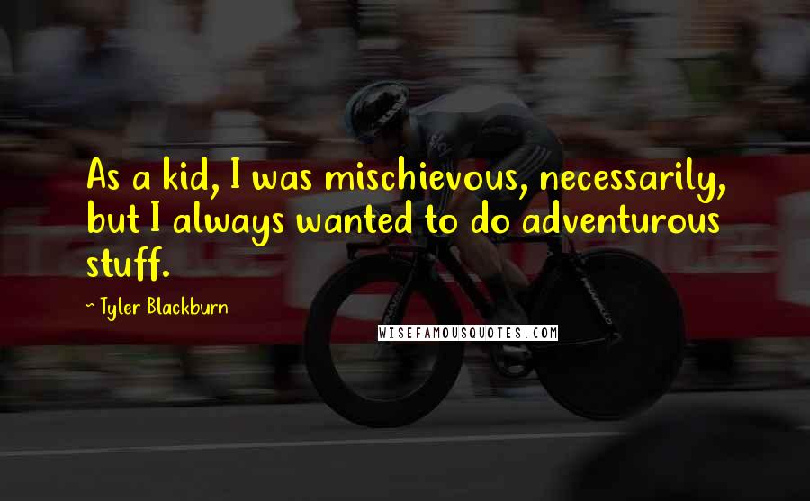 Tyler Blackburn Quotes: As a kid, I was mischievous, necessarily, but I always wanted to do adventurous stuff.