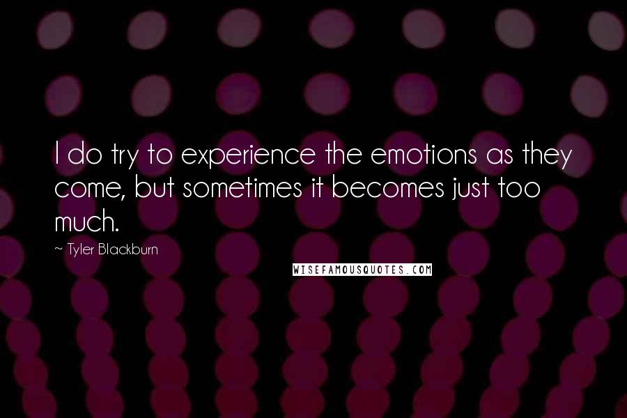 Tyler Blackburn Quotes: I do try to experience the emotions as they come, but sometimes it becomes just too much.
