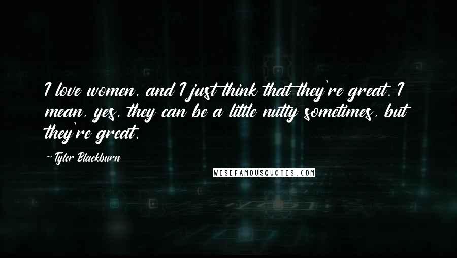 Tyler Blackburn Quotes: I love women, and I just think that they're great. I mean, yes, they can be a little nutty sometimes, but they're great.