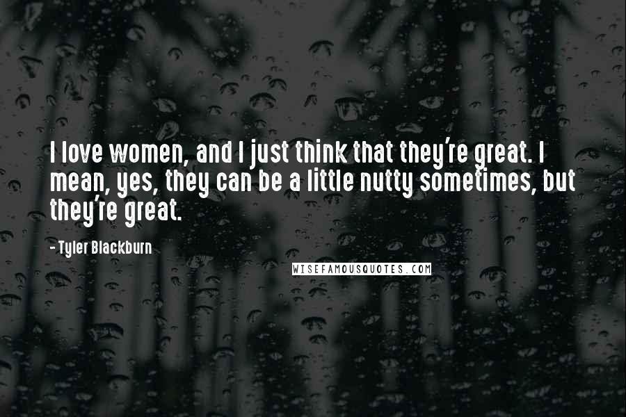 Tyler Blackburn Quotes: I love women, and I just think that they're great. I mean, yes, they can be a little nutty sometimes, but they're great.