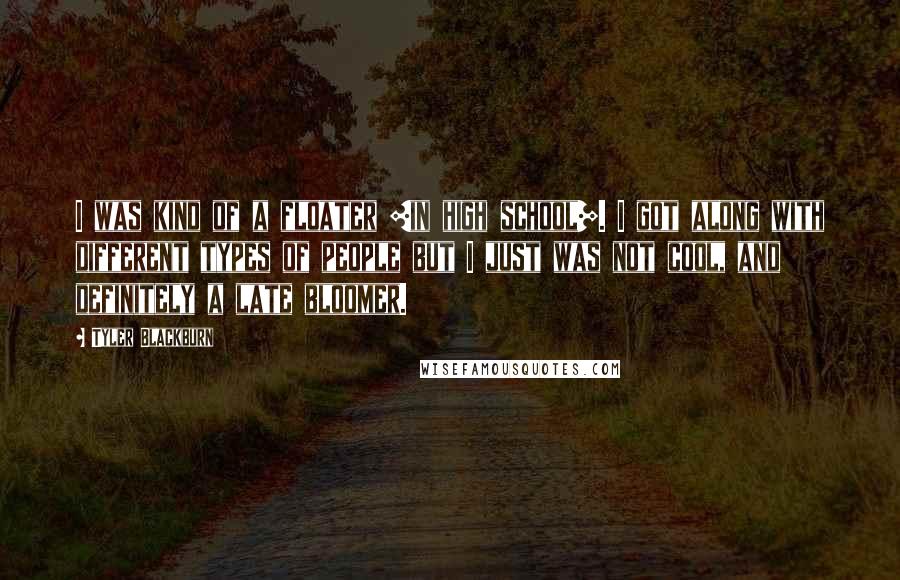 Tyler Blackburn Quotes: I was kind of a floater [in high school]. I got along with different types of people but I just was not cool, and definitely a late bloomer.