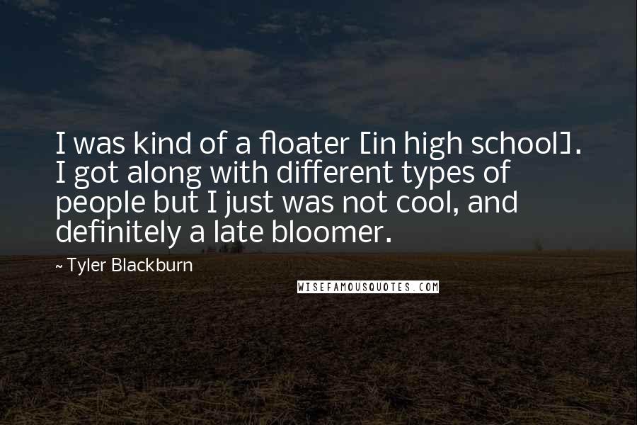 Tyler Blackburn Quotes: I was kind of a floater [in high school]. I got along with different types of people but I just was not cool, and definitely a late bloomer.