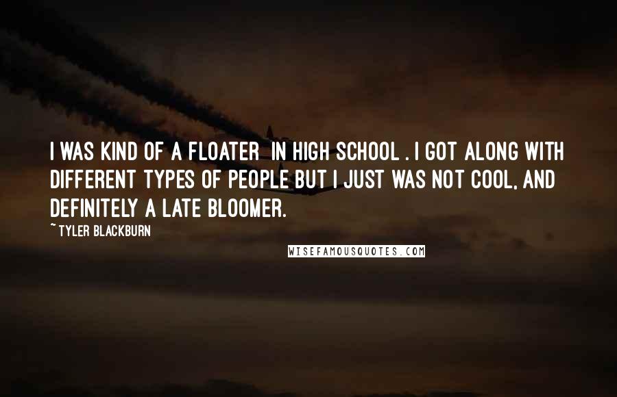 Tyler Blackburn Quotes: I was kind of a floater [in high school]. I got along with different types of people but I just was not cool, and definitely a late bloomer.