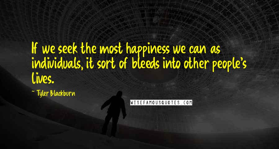 Tyler Blackburn Quotes: If we seek the most happiness we can as individuals, it sort of bleeds into other people's lives.