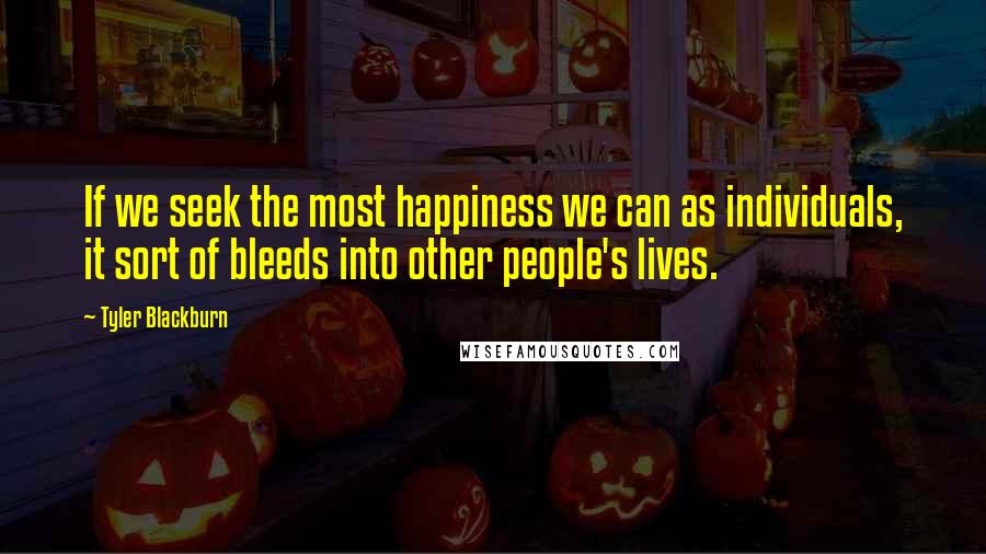 Tyler Blackburn Quotes: If we seek the most happiness we can as individuals, it sort of bleeds into other people's lives.