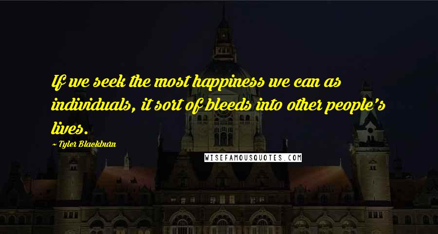 Tyler Blackburn Quotes: If we seek the most happiness we can as individuals, it sort of bleeds into other people's lives.