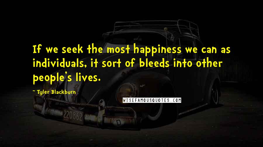 Tyler Blackburn Quotes: If we seek the most happiness we can as individuals, it sort of bleeds into other people's lives.