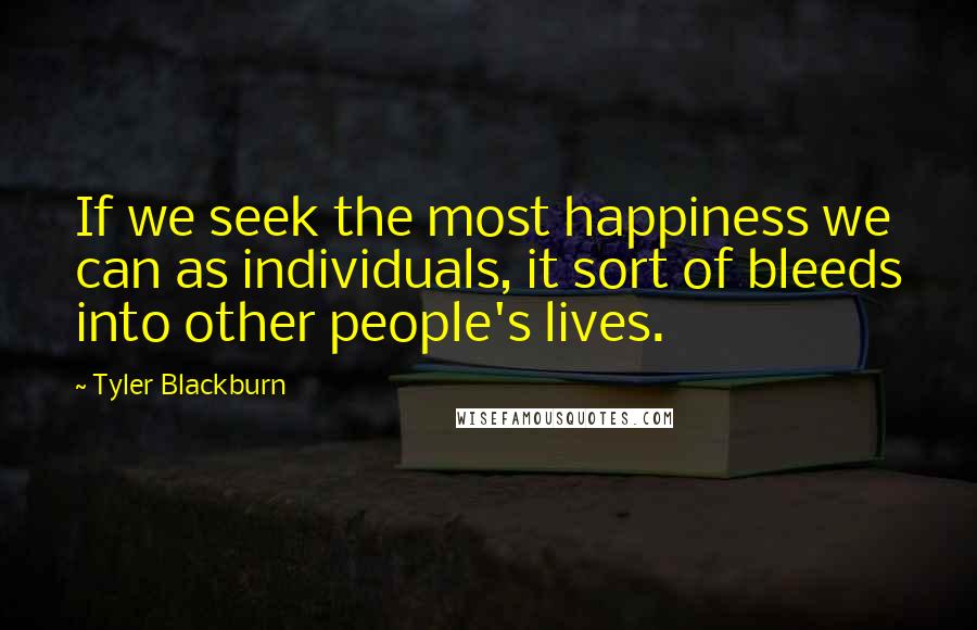 Tyler Blackburn Quotes: If we seek the most happiness we can as individuals, it sort of bleeds into other people's lives.