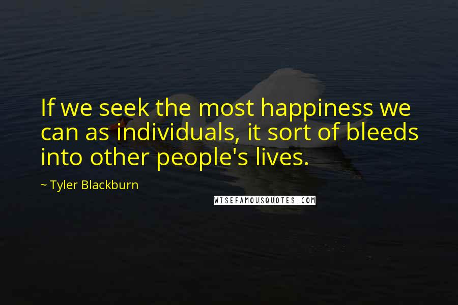 Tyler Blackburn Quotes: If we seek the most happiness we can as individuals, it sort of bleeds into other people's lives.