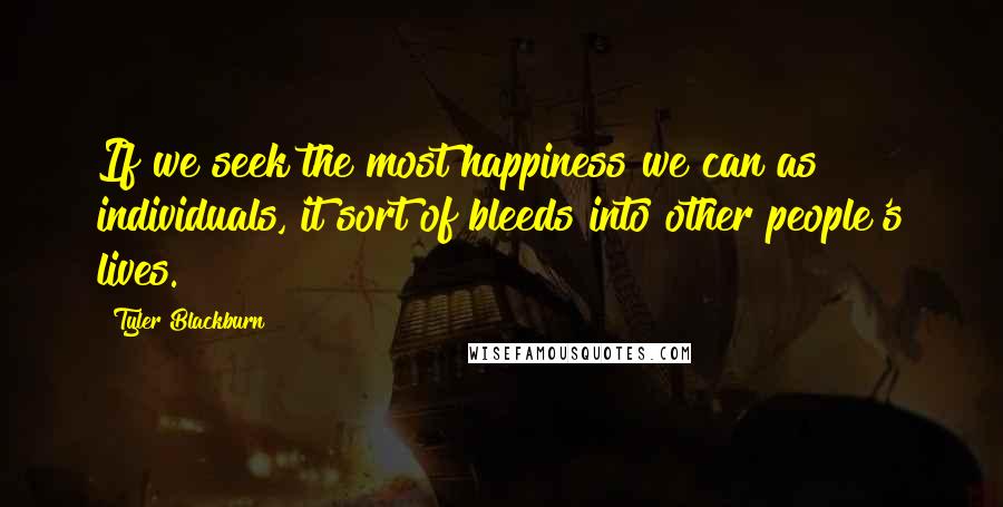 Tyler Blackburn Quotes: If we seek the most happiness we can as individuals, it sort of bleeds into other people's lives.