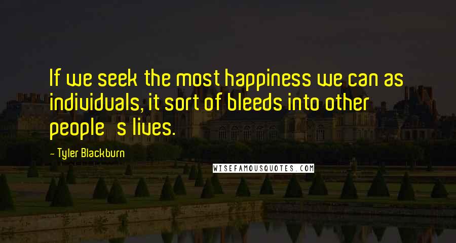 Tyler Blackburn Quotes: If we seek the most happiness we can as individuals, it sort of bleeds into other people's lives.