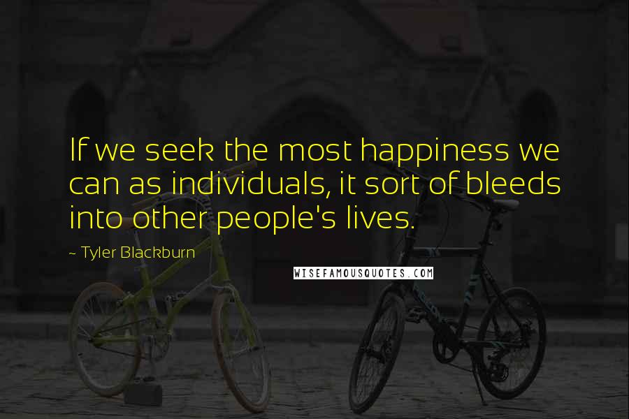 Tyler Blackburn Quotes: If we seek the most happiness we can as individuals, it sort of bleeds into other people's lives.