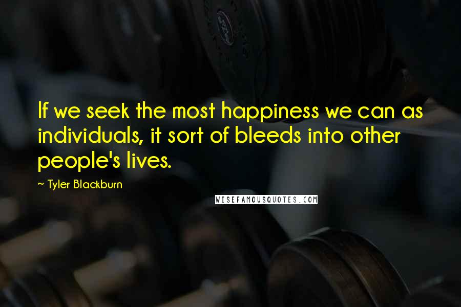 Tyler Blackburn Quotes: If we seek the most happiness we can as individuals, it sort of bleeds into other people's lives.