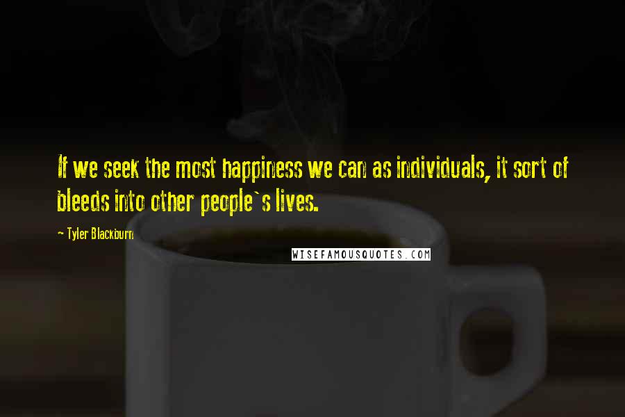 Tyler Blackburn Quotes: If we seek the most happiness we can as individuals, it sort of bleeds into other people's lives.