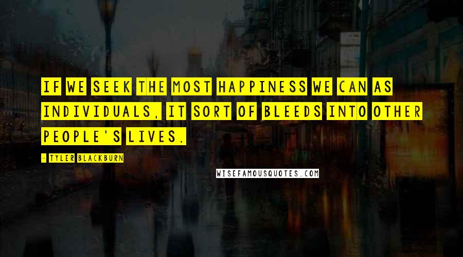 Tyler Blackburn Quotes: If we seek the most happiness we can as individuals, it sort of bleeds into other people's lives.