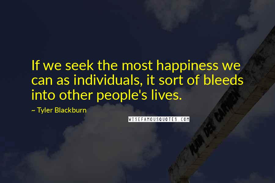 Tyler Blackburn Quotes: If we seek the most happiness we can as individuals, it sort of bleeds into other people's lives.