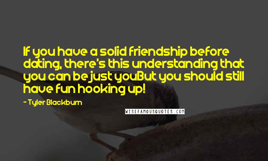 Tyler Blackburn Quotes: If you have a solid friendship before dating, there's this understanding that you can be just youBut you should still have fun hooking up!