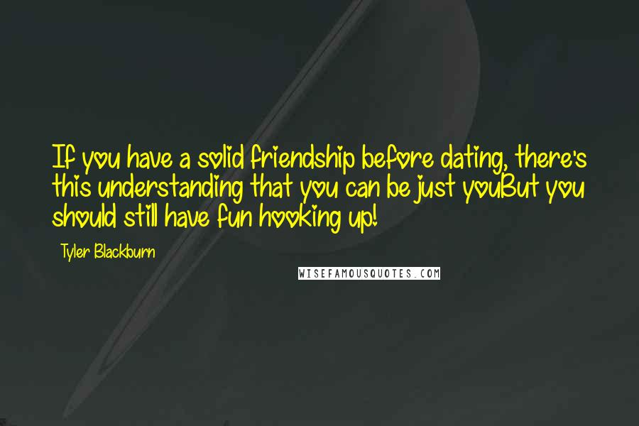 Tyler Blackburn Quotes: If you have a solid friendship before dating, there's this understanding that you can be just youBut you should still have fun hooking up!