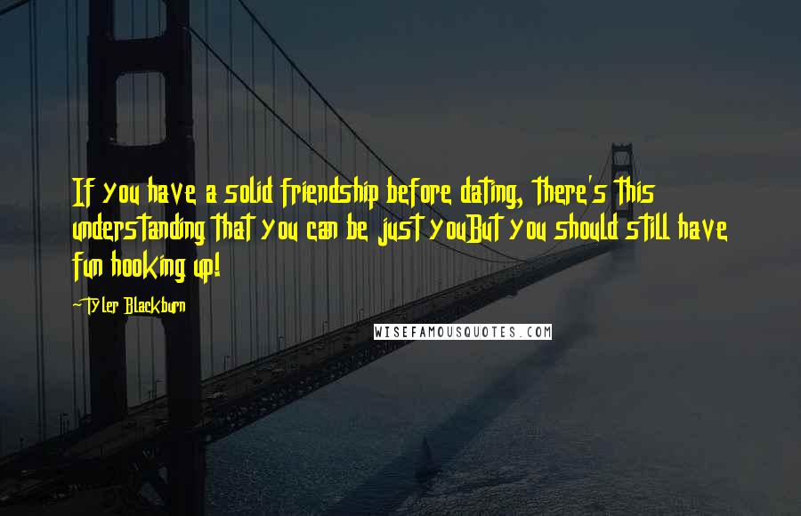 Tyler Blackburn Quotes: If you have a solid friendship before dating, there's this understanding that you can be just youBut you should still have fun hooking up!