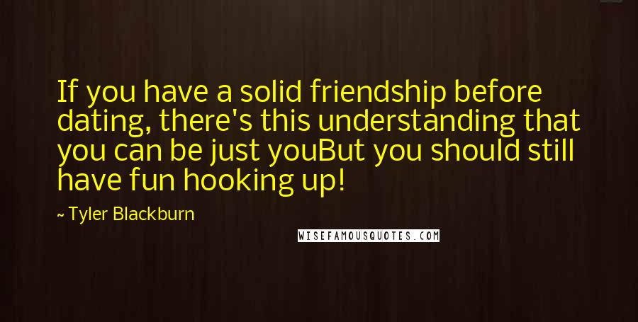 Tyler Blackburn Quotes: If you have a solid friendship before dating, there's this understanding that you can be just youBut you should still have fun hooking up!